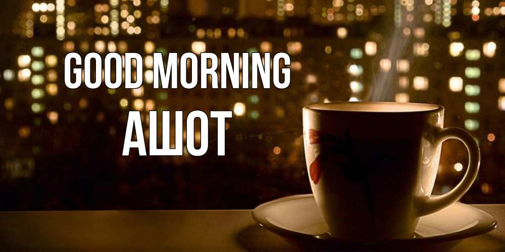 Greetings card с именем, Ашот Good morning утрешнее настроение Greetings with text for free download 