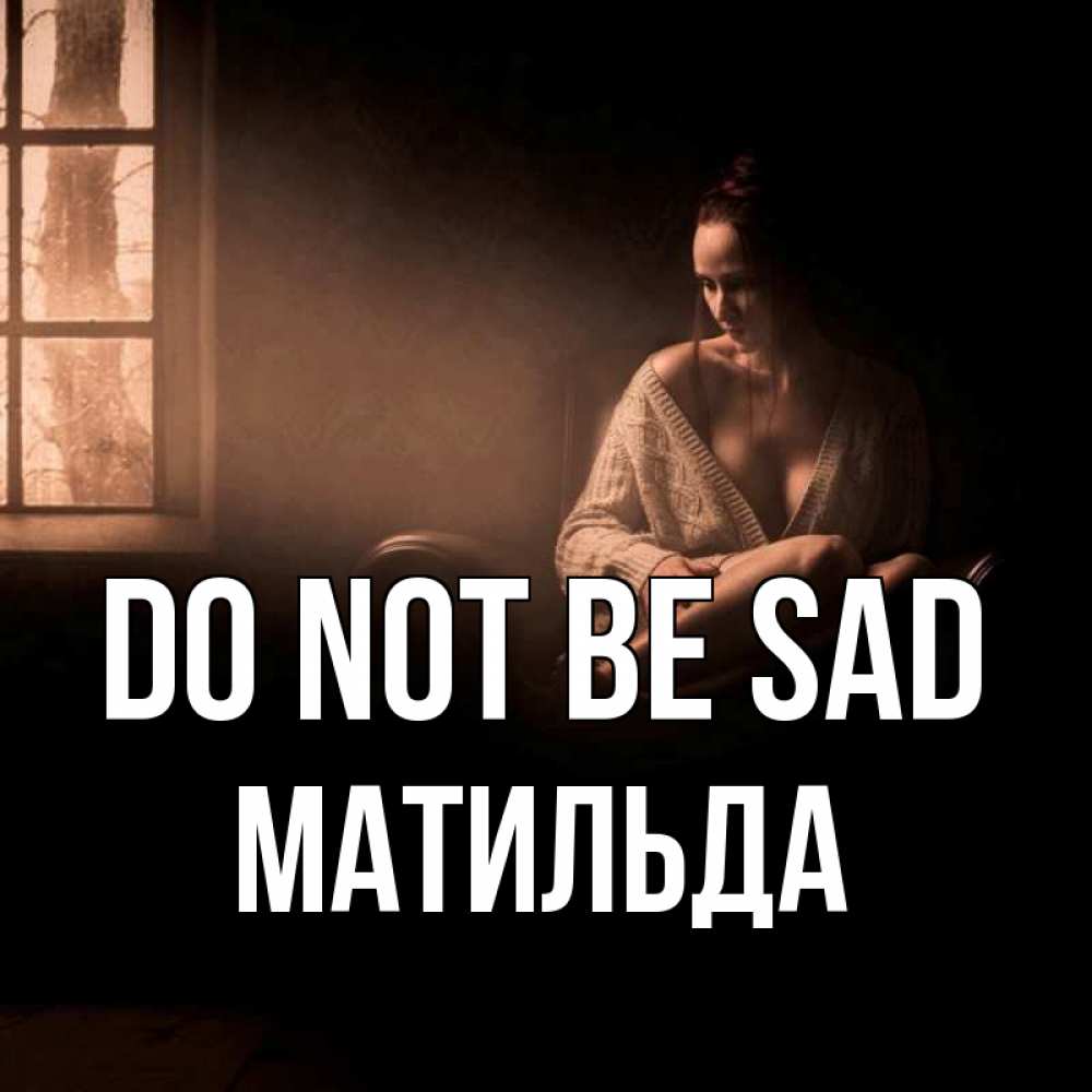Greetings card с именем, Матильда Do not be sad сидя у окна Greetings with text for free download 