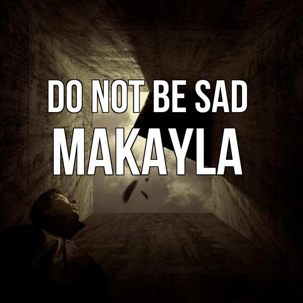 Greetings card с именем, Makayla Do not be sad жуть Greetings with text for free download 