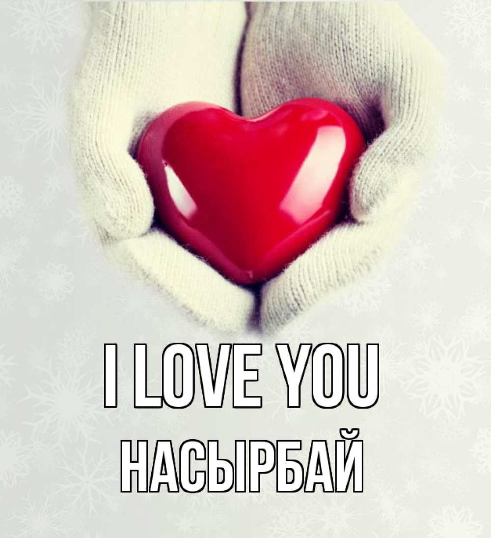 Greetings card с именем, Насырбай I love you сердечко в руках, варежки Greetings with text for free download 