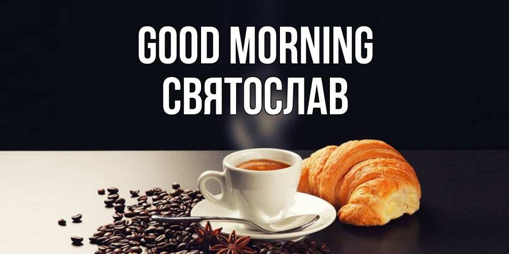 Greetings card с именем, Святослав Good morning зерна кофе и кофе на завтрак с круасаном Greetings with text for free download 
