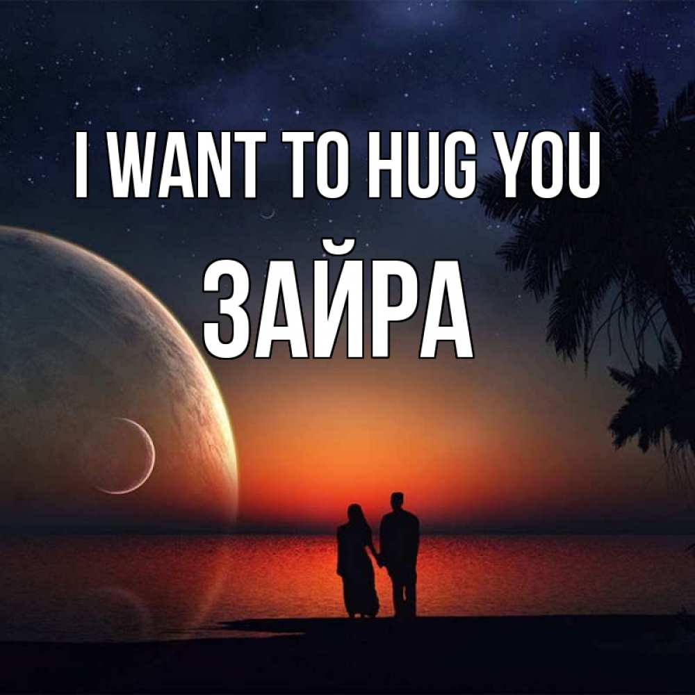Greetings card с именем, ЗАЙРА I want to hug you восход спутников Greetings with text for free download 