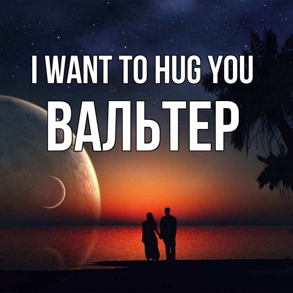 Greetings card с именем, Вальтер I want to hug you восход спутников Greetings with text for free download 