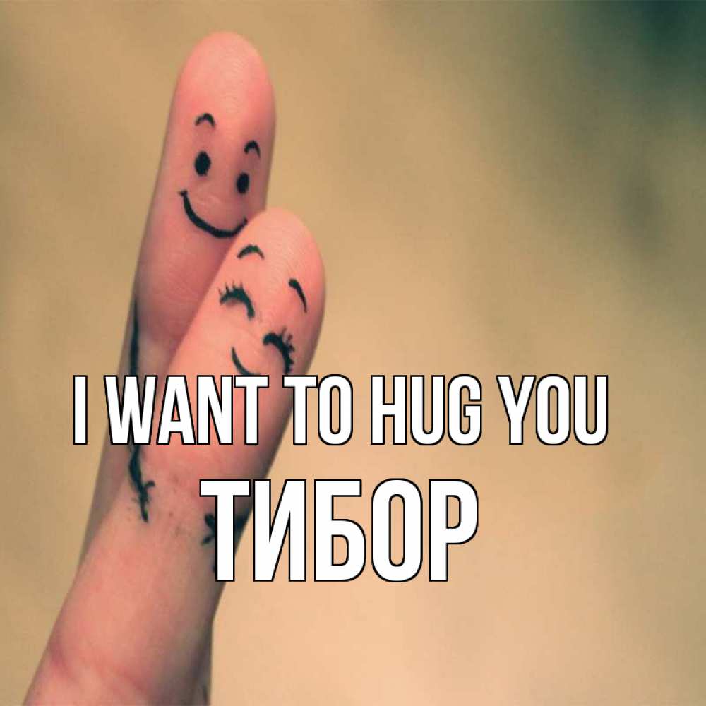 Greetings card с именем, Тибор I want to hug you рисунок на пальцах Greetings with text for free download 