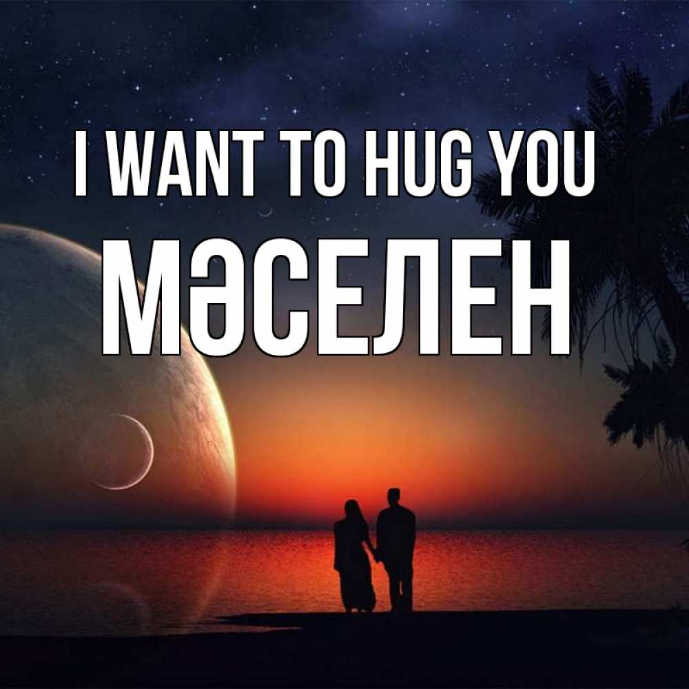 Greetings card с именем, Мәселен I want to hug you восход спутников Greetings with text for free download 