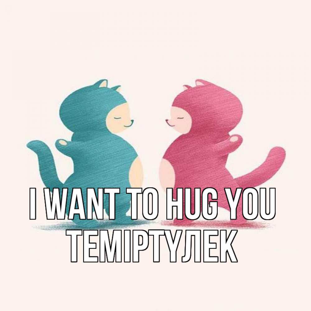 Greetings card с именем, ТЕМІРТҮЛЕК I want to hug you пузики и котики Greetings with text for free download 