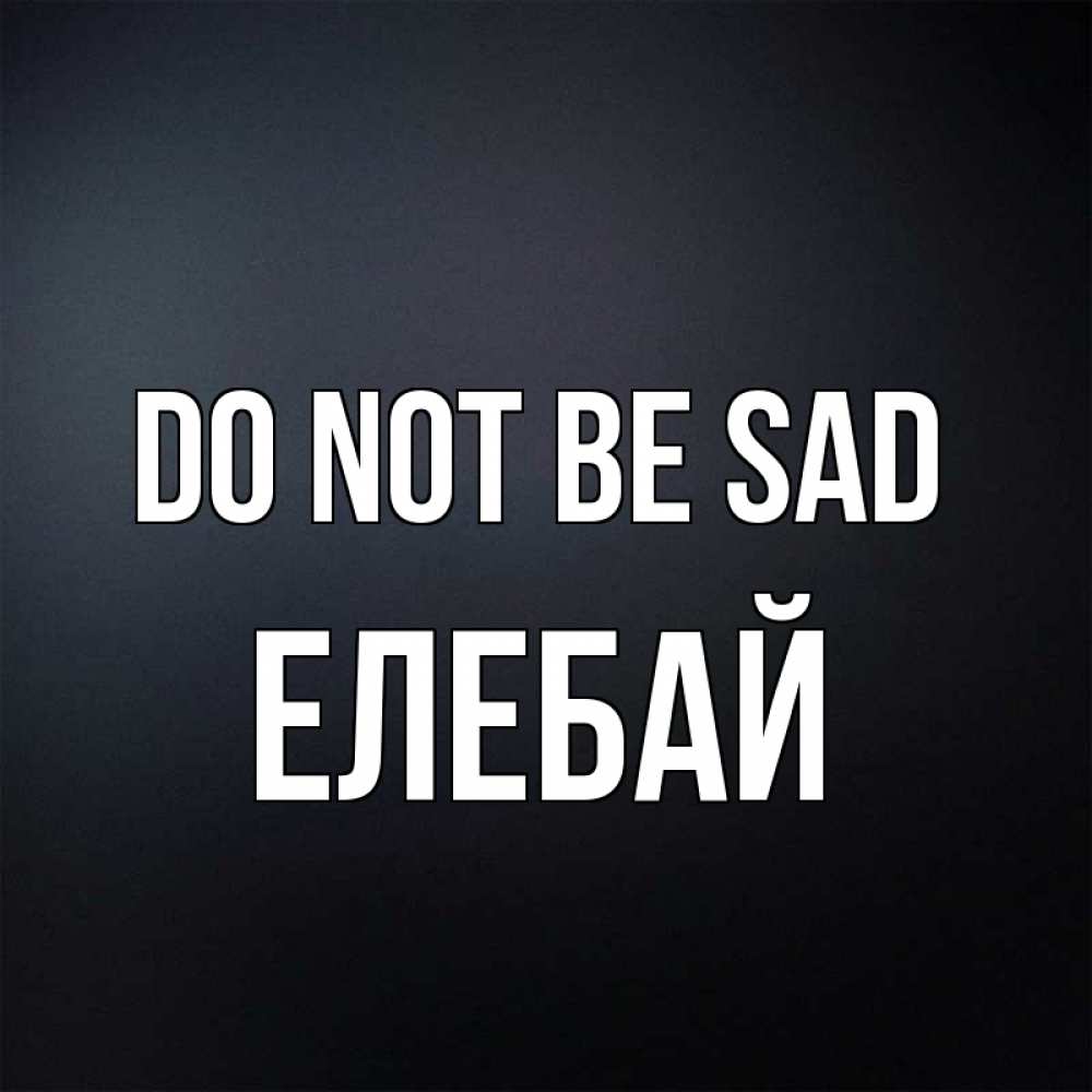 Greetings card с именем, Елебай Do not be sad Градиент серый Greetings with text for free download 