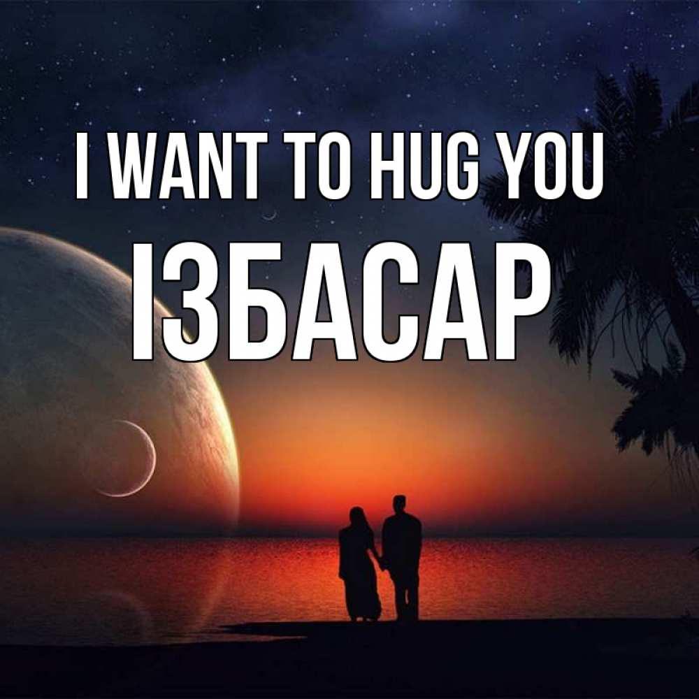 Greetings card с именем, Ізбасар I want to hug you восход спутников Greetings with text for free download 
