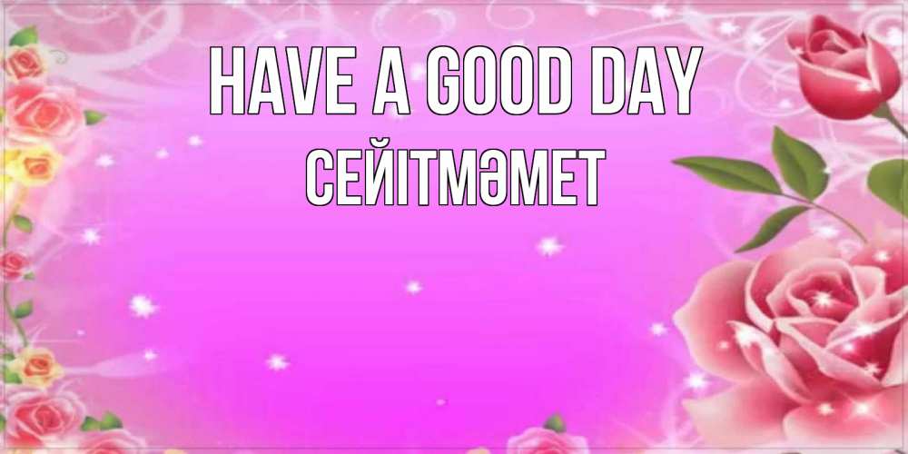 Greetings card с именем, СЕЙІТМӘМЕТ Have a good day открытка с розами Greetings with text for free download 