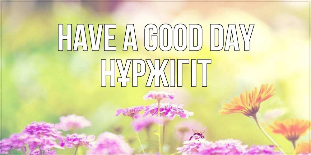 Greetings card с именем, НҰРЖІГІТ Have a good day красивая открытка с летней темой Greetings with text for free download 