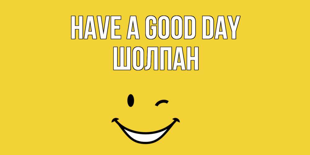 Greetings card с именем, ШОЛПАН Have a good day позитивного дня Greetings with text for free download 