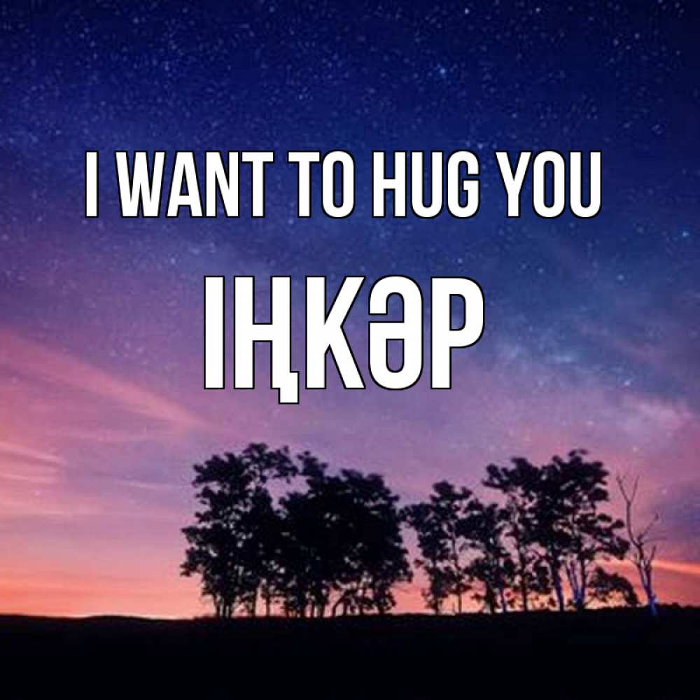 Greetings card с именем, ІҢКӘР I want to hug you силуэты деревьев Greetings with text for free download 