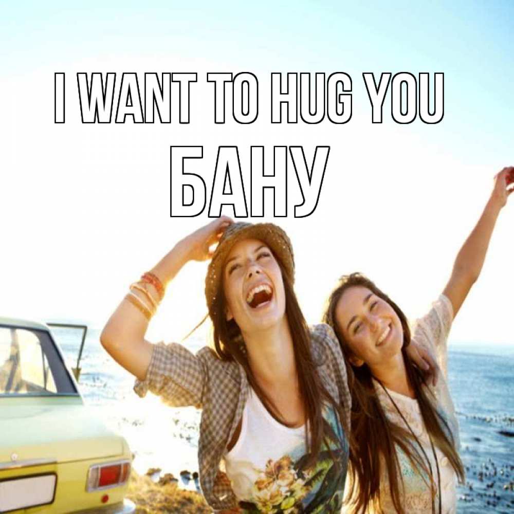 Greetings card с именем, БАНУ I want to hug you веселые девушки Greetings with text for free download 