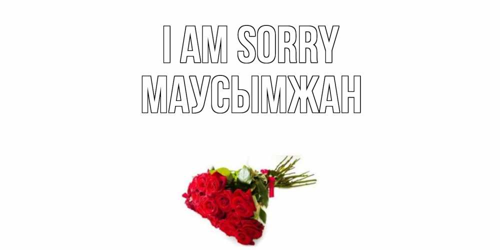 Greetings card с именем, МАУСЫМЖАН I am sorry розы Greetings with text for free download 