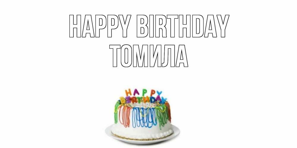 Greetings card с именем, Томила Happy Birthday Тортик Greetings with text for free download 