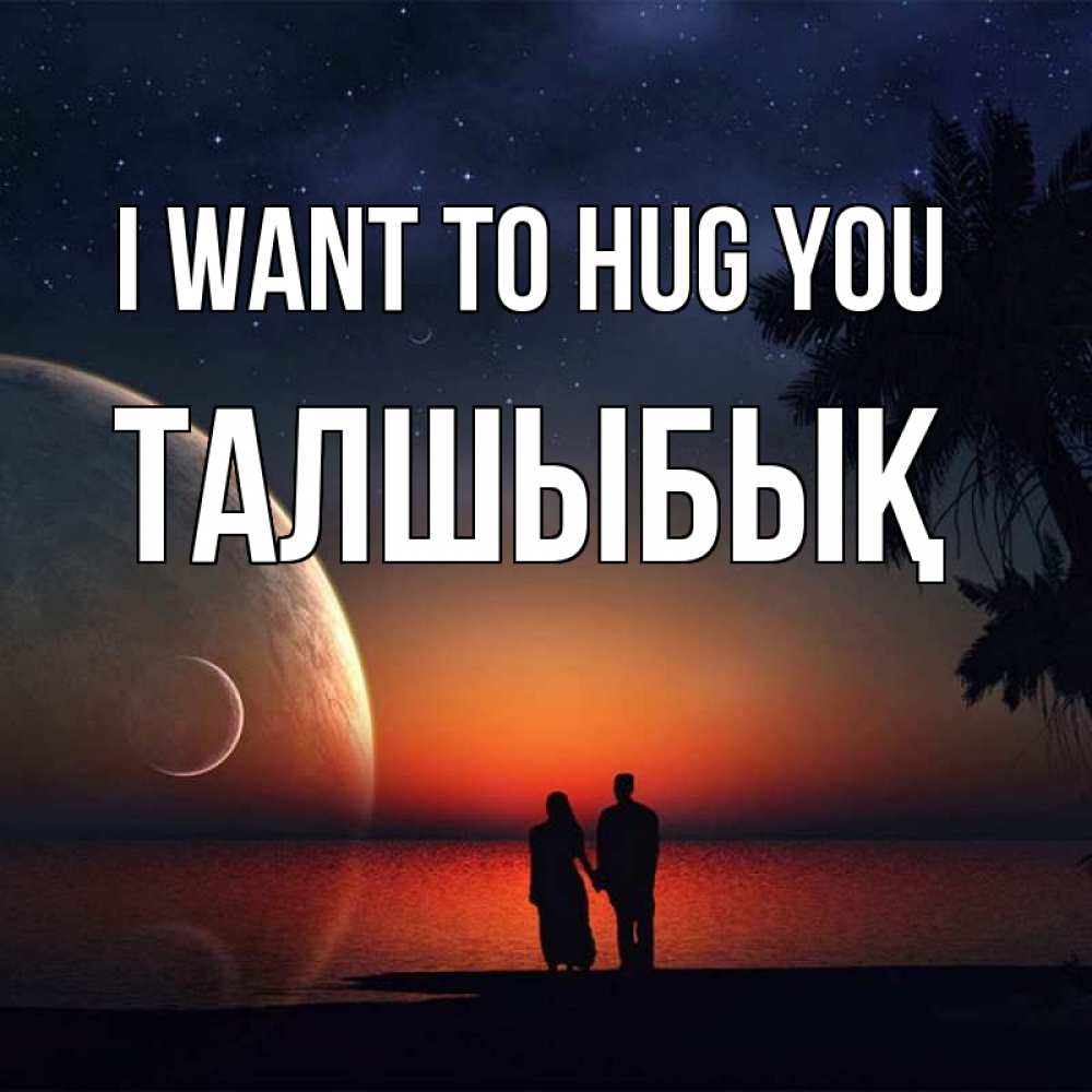 Greetings card с именем, ТАЛШЫБЫҚ I want to hug you восход спутников Greetings with text for free download 
