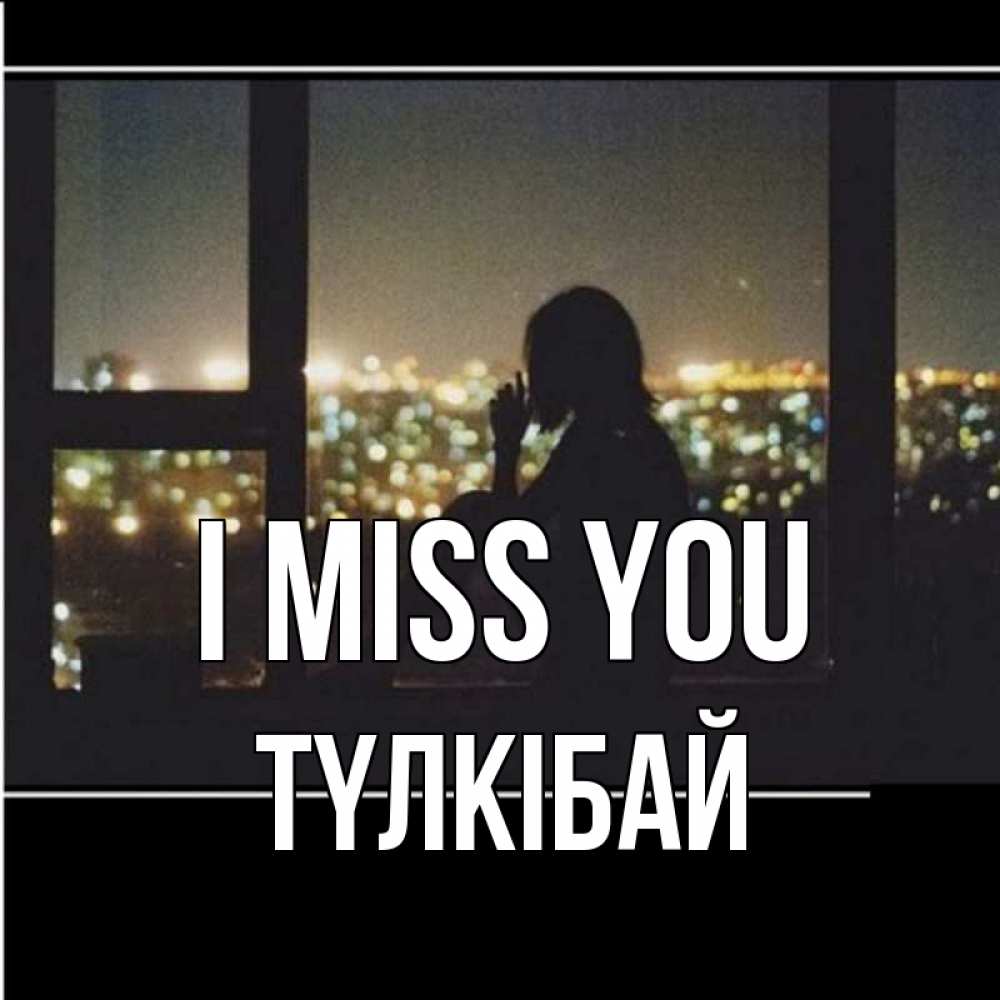 Greetings card с именем, ТҮЛКІБАЙ I miss you у окна Greetings with text for free download 