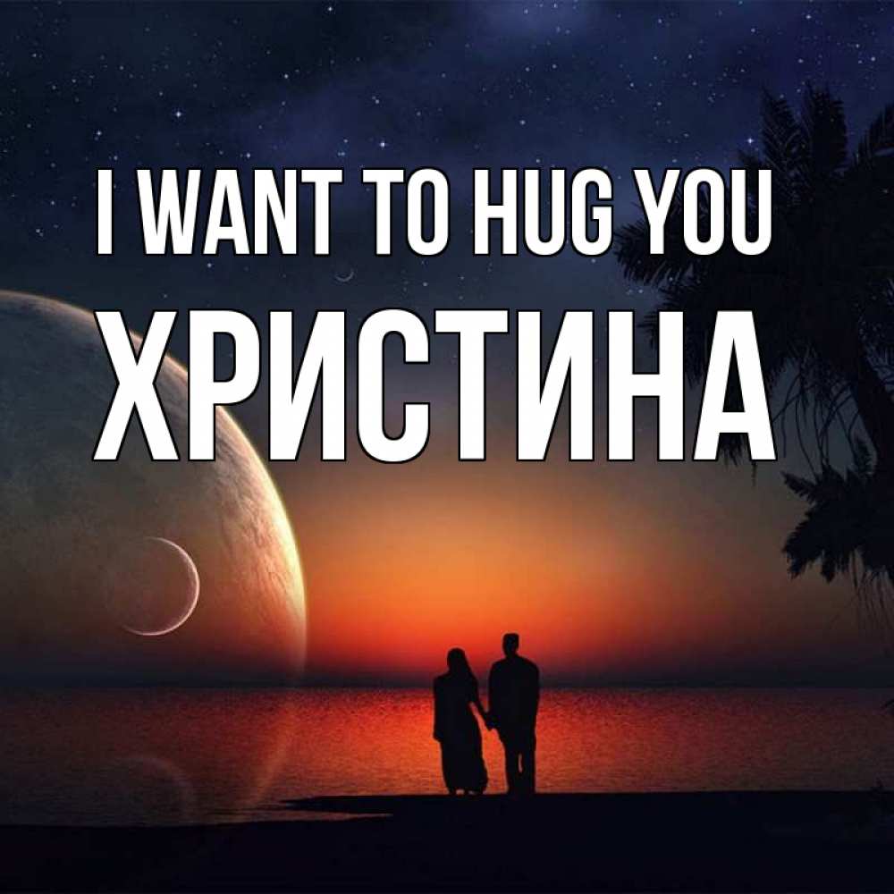 Greetings card с именем, Христина I want to hug you восход спутников Greetings with text for free download 