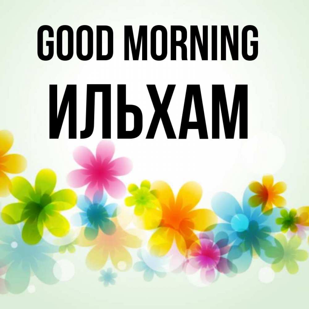 Greetings card с именем, Ильхам Good morning позитивные цветочки Greetings with text for free download 