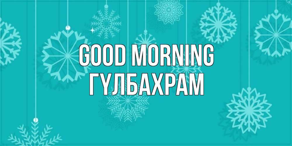 Greetings card с именем, ГҮЛБАХРАМ Good morning открытка со снежинками Greetings with text for free download 