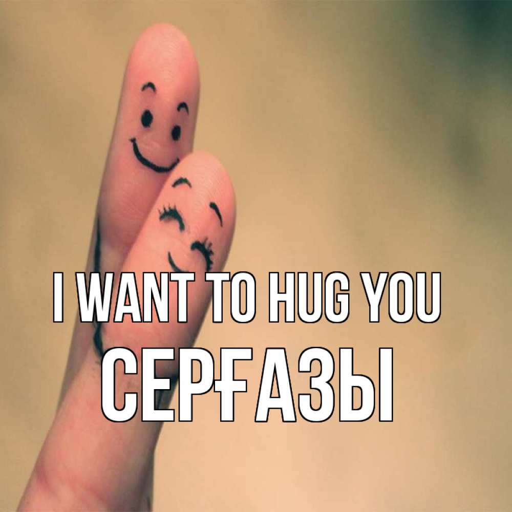Greetings card с именем, СЕРҒАЗЫ I want to hug you рисунок на пальцах Greetings with text for free download 