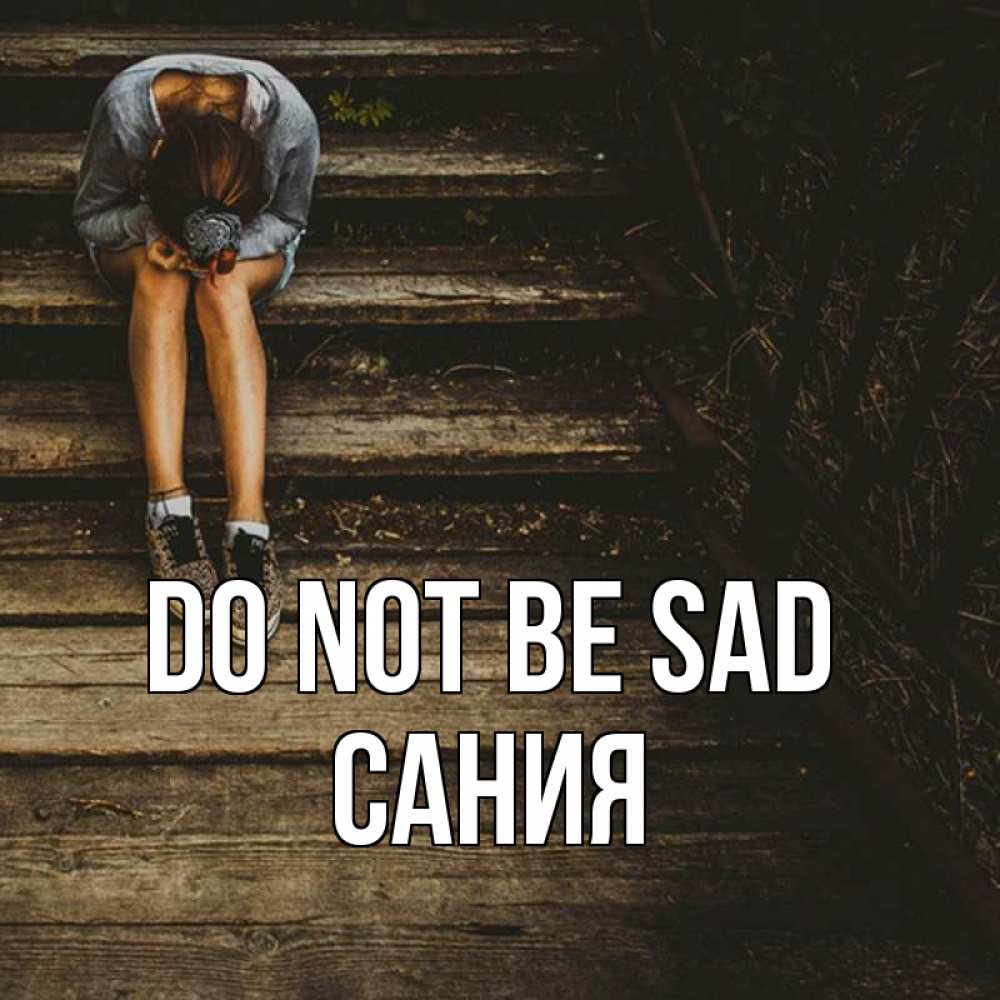 Greetings card с именем, Сания Do not be sad девушка сидит на деревянных ступеньках Greetings with text for free download 