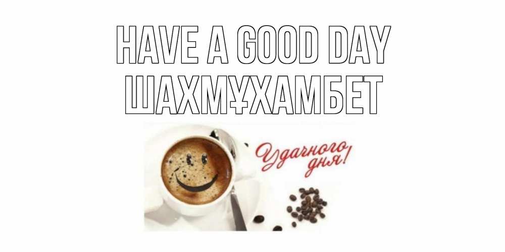 Greetings card с именем, ШАХМҰХАМБЕТ Have a good day кофе Greetings with text for free download 