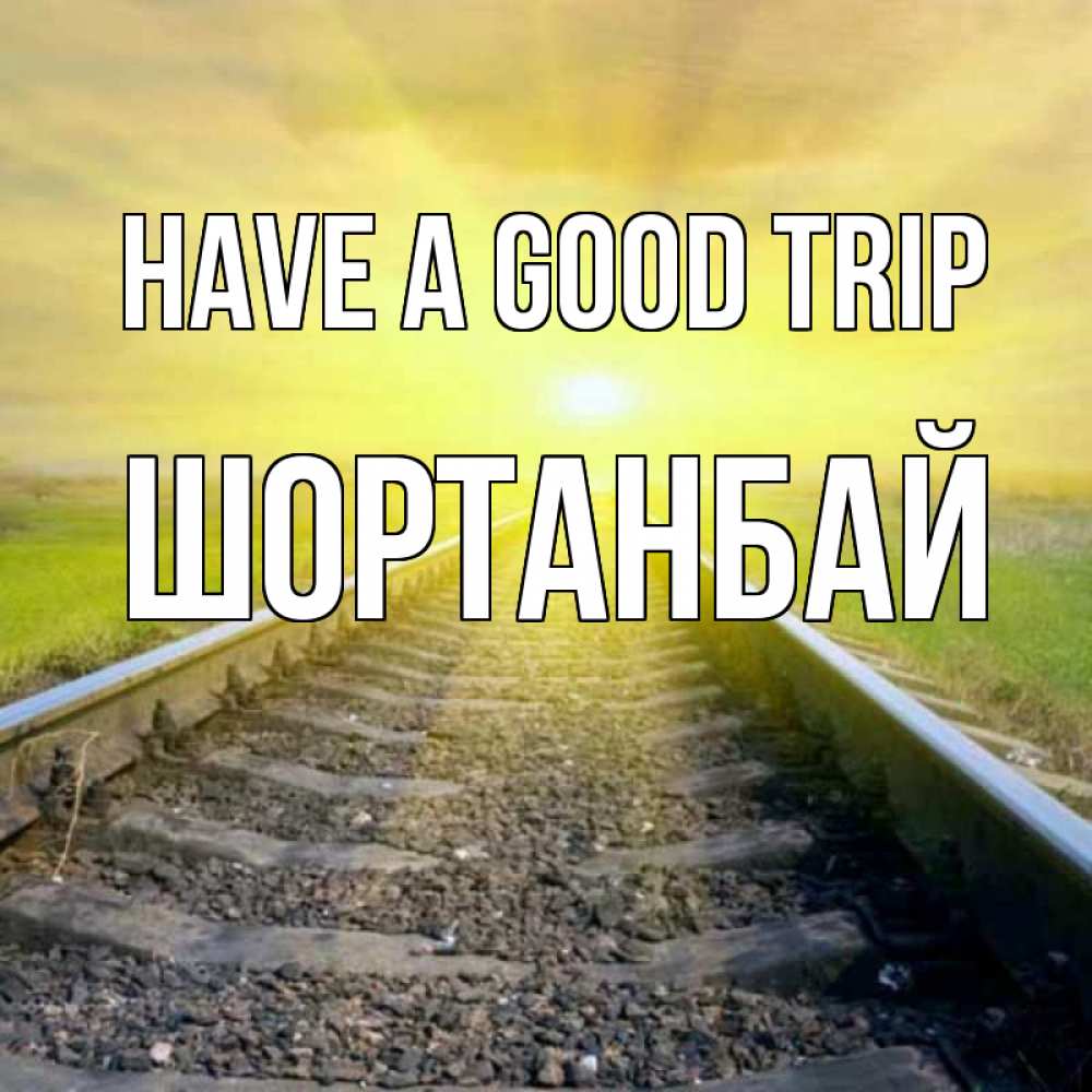 Greetings card с именем, ШОРТАНБАЙ Have a good trip красивая железная дорога Greetings with text for free download 