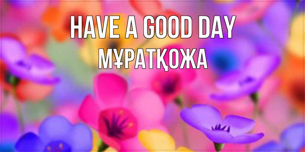 Greetings card с именем, Мұратқожа Have a good day открытка повышающая настроение Greetings with text for free download 