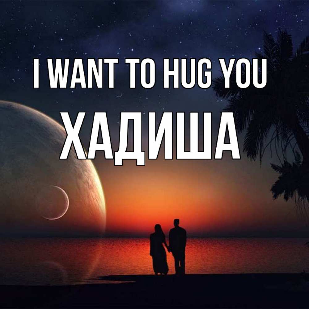 Greetings card с именем, ХАДИША I want to hug you восход спутников Greetings with text for free download 