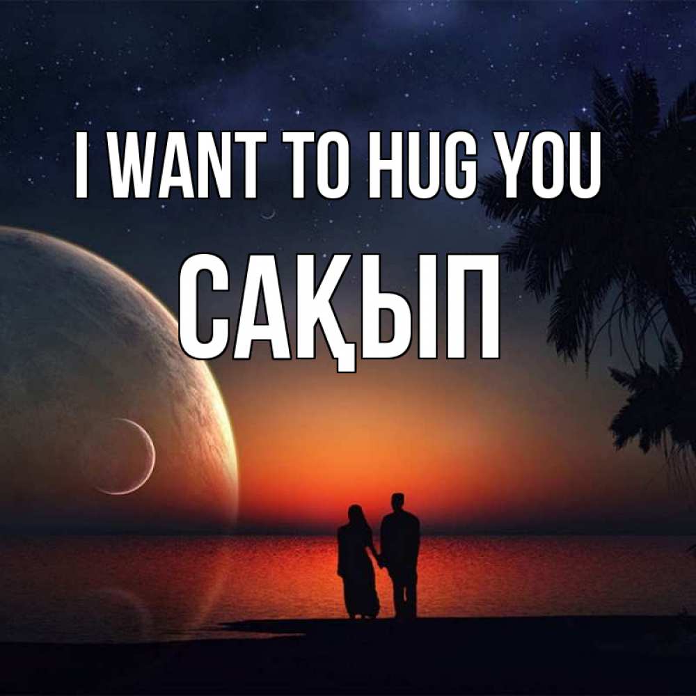 Greetings card с именем, САҚЫП I want to hug you восход спутников Greetings with text for free download 