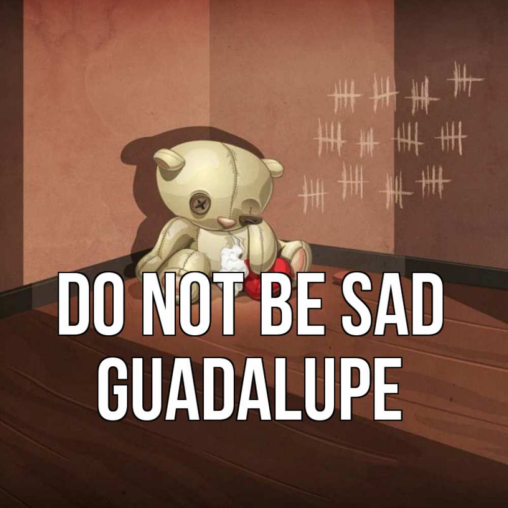 Greetings card с именем, Guadalupe Do not be sad мишку бросила хозяйка Greetings with text for free download 