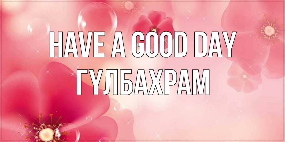 Greetings card с именем, ГҮЛБАХРАМ Have a good day красивая открытка с цветами Greetings with text for free download 