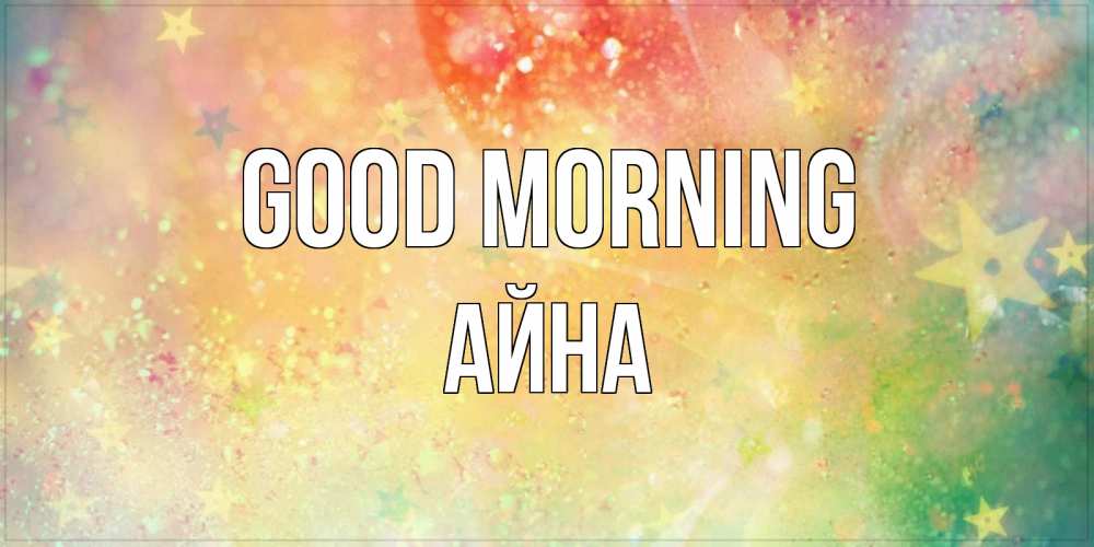 Greetings card с именем, АЙНА Good morning красивая открытка с пожеланиями добрейшего утра Greetings with text for free download 