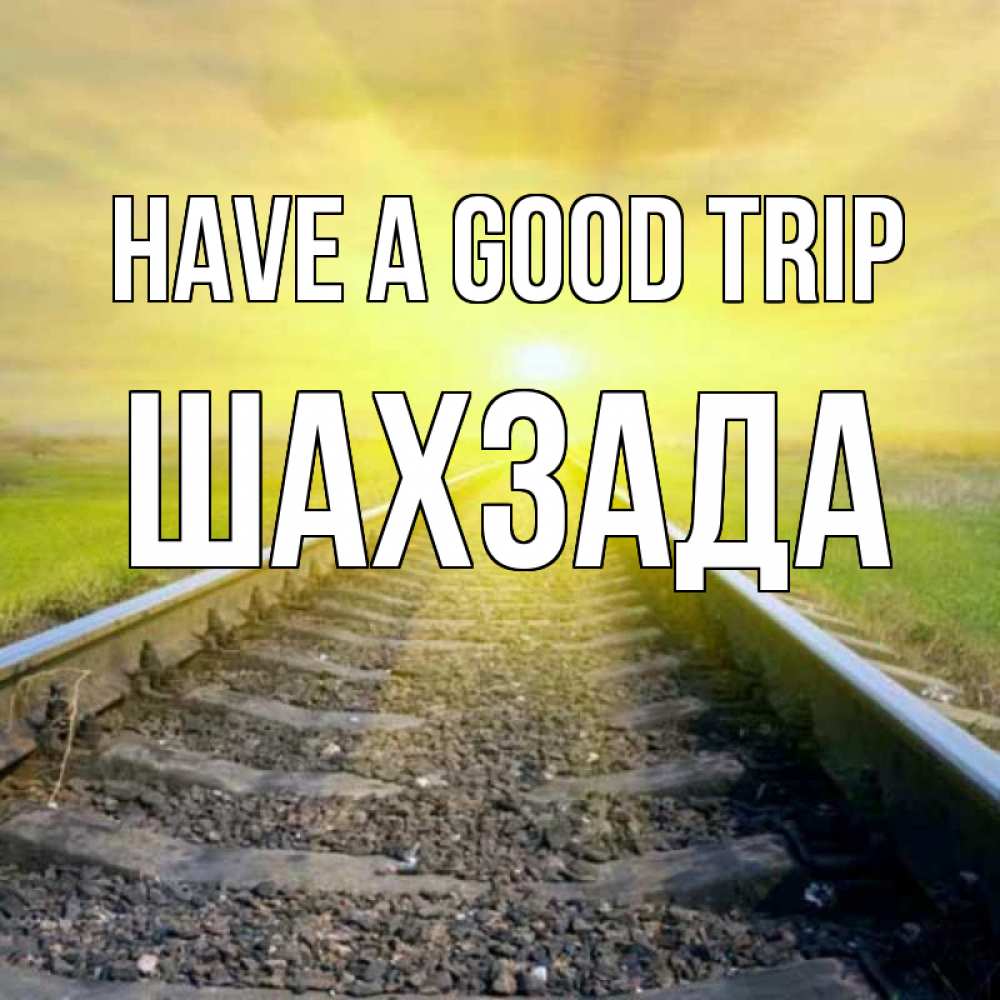 Greetings card с именем, ШАХЗАДА Have a good trip красивая железная дорога Greetings with text for free download 
