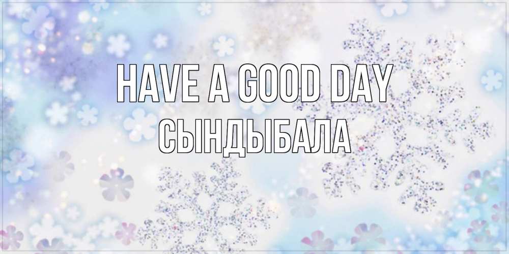 Greetings card с именем, СЫНДЫБАЛА Have a good day снежинки с пожеланиями удачного дня Greetings with text for free download 