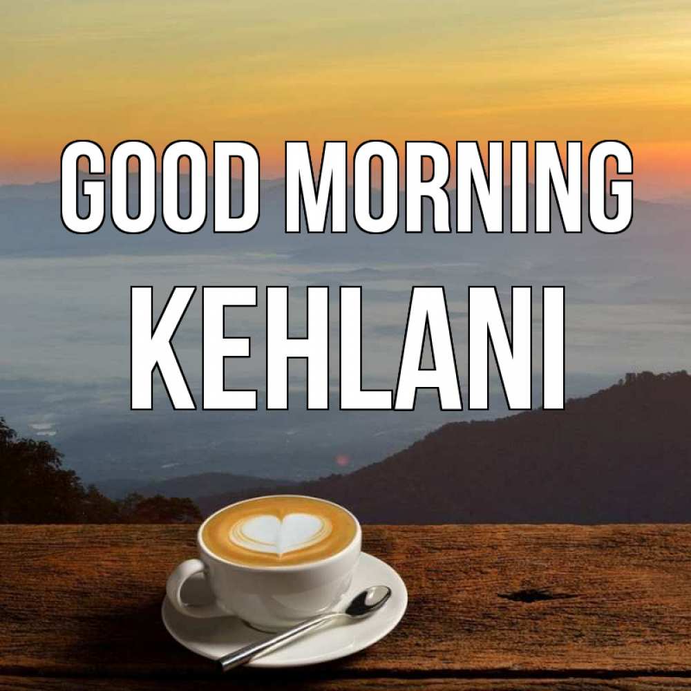 Greetings card с именем, Kehlani Good morning кофе на высоте Greetings with text for free download 