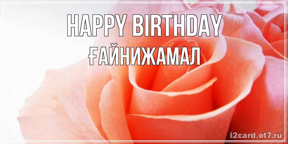Greetings card с именем, ҒАЙНИЖАМАЛ Happy Birthday розы для поздравления с днем рождения Greetings with text for free download 