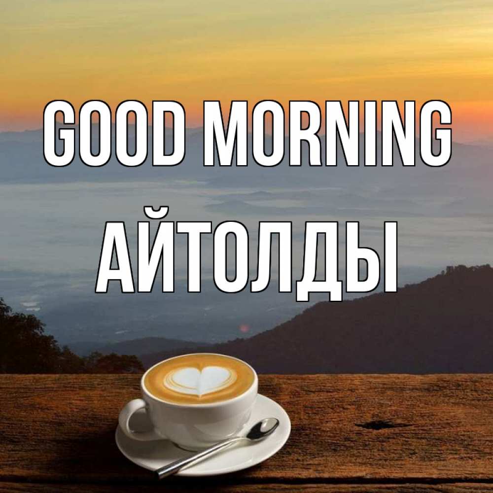 Greetings card с именем, АЙТОЛДЫ Good morning кофе на высоте Greetings with text for free download 