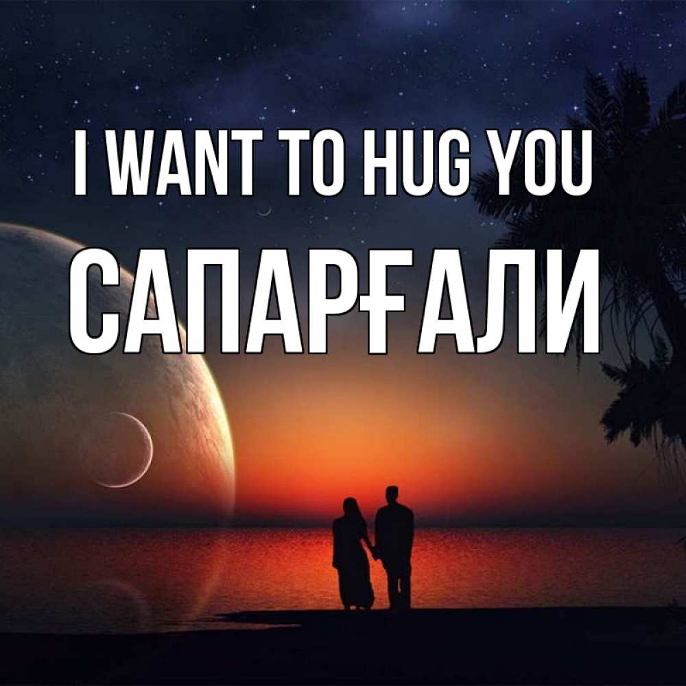 Greetings card с именем, САПАРҒАЛИ I want to hug you восход спутников Greetings with text for free download 
