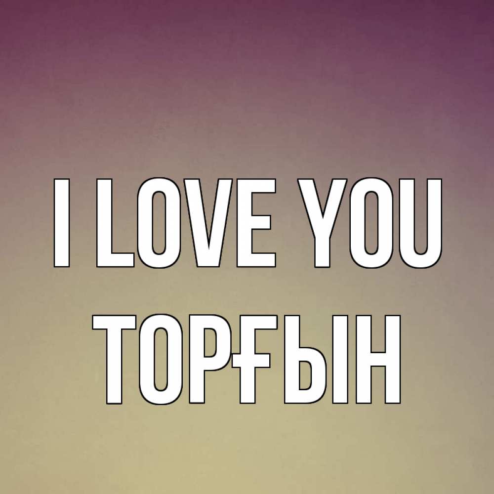 Greetings card с именем, ТОРҒЫН I love you для любимой Greetings with text for free download 
