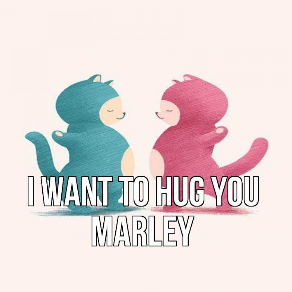 Greetings card с именем, Marley I want to hug you пузики и котики Greetings with text for free download 