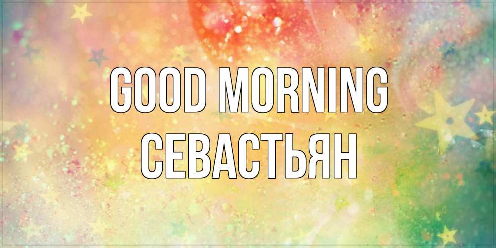 Greetings card с именем, Севастьян Good morning красивая открытка с пожеланиями добрейшего утра Greetings with text for free download 