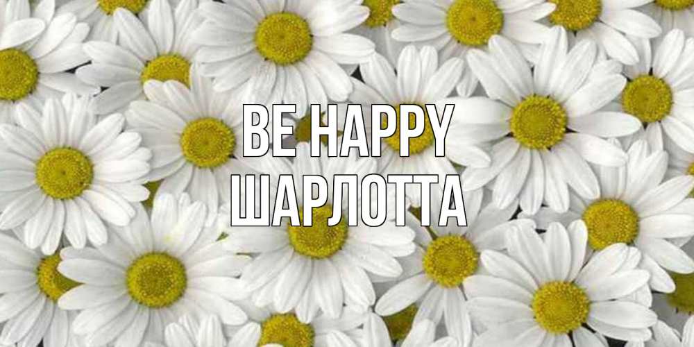 Greetings card с именем, Шарлотта Be happy поляна ромашек Greetings with text for free download 