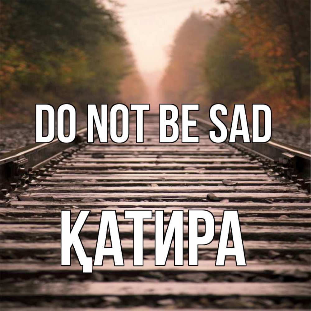 Greetings card с именем, ҚАТИРА Do not be sad лес и железная дорога Greetings with text for free download 