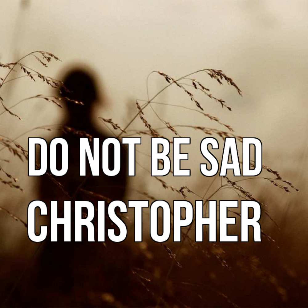 Greetings card с именем, Christopher Do not be sad грусть Greetings with text for free download 