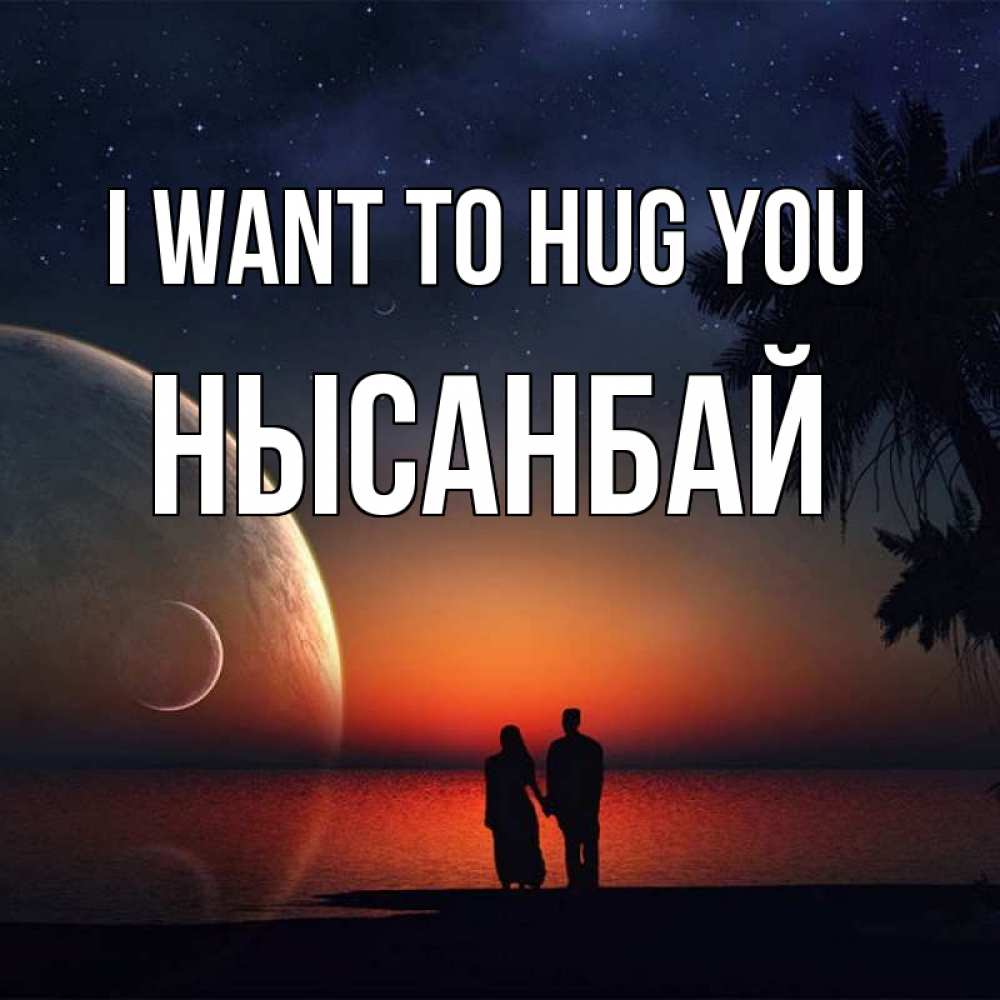 Greetings card с именем, НЫСАНБАЙ I want to hug you восход спутников Greetings with text for free download 