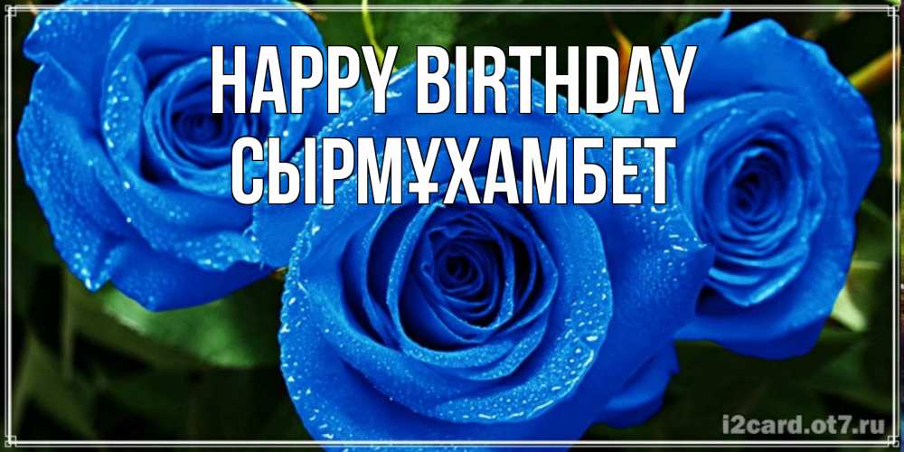 Greetings card с именем, СЫРМҰХАМБЕТ Happy Birthday розы с синим цветом Greetings with text for free download 