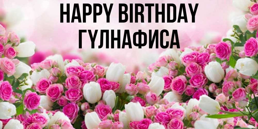 Greetings card с именем, ГҮЛНАФИСА Happy Birthday открытка с разными розами Greetings with text for free download 