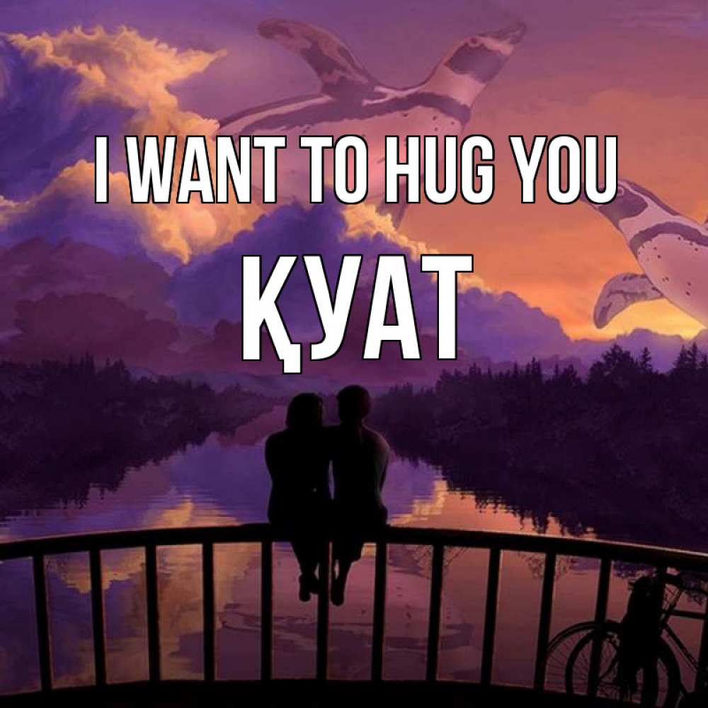 Greetings card с именем, ҚУАТ I want to hug you парочка сидит на мосте или на набережной Greetings with text for free download 